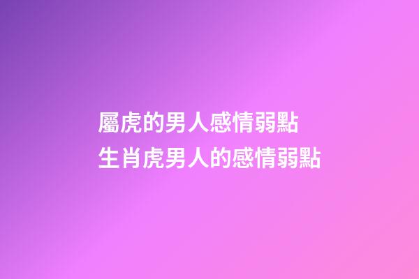 屬虎的男人感情弱點 生肖虎男人的感情弱點